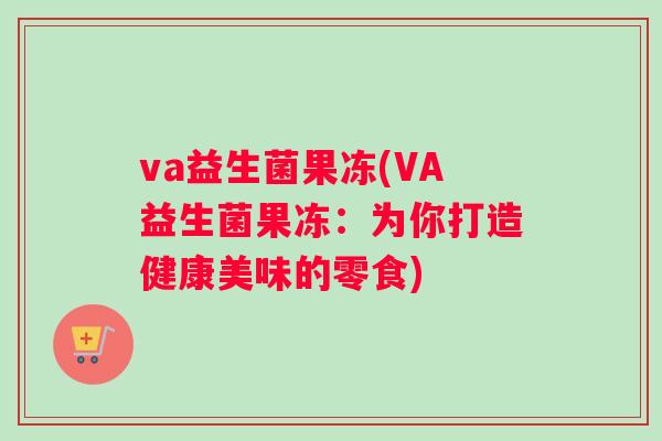 va益生菌果冻(VA益生菌果冻：为你打造健康美味的零食)