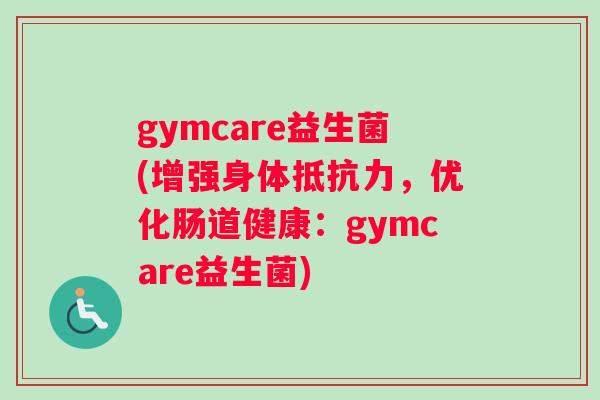 gymcare益生菌(增强身体抵抗力，优化肠道健康：gymcare益生菌)