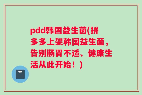pdd韩国益生菌(拼多多上架韩国益生菌，告别肠胃不适、健康生活从此开始！)