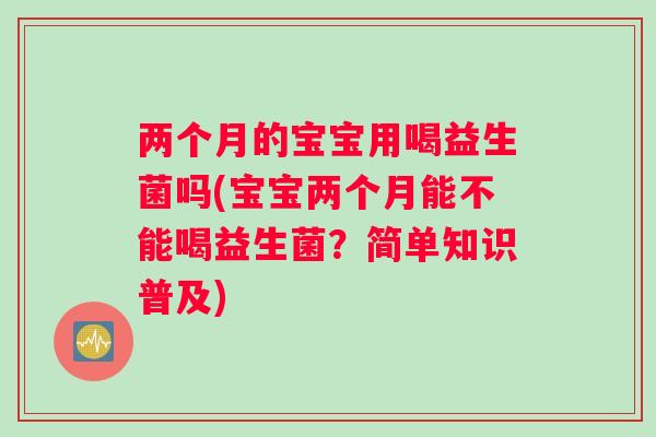两个月的宝宝用喝益生菌吗(宝宝两个月能不能喝益生菌？简单知识普及)