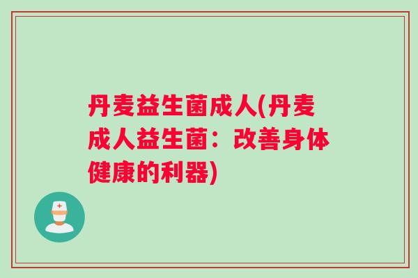 丹麦益生菌成人(丹麦成人益生菌：改善身体健康的利器)
