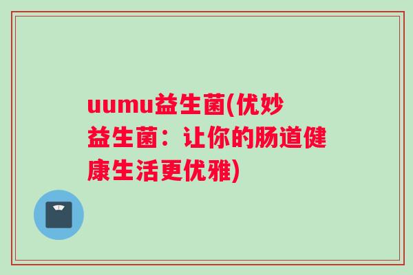 uumu益生菌(优妙益生菌:让你的肠道健康生活更优雅) uumu益生菌(优妙益生菌:让你的肠道健康生活更优雅)
