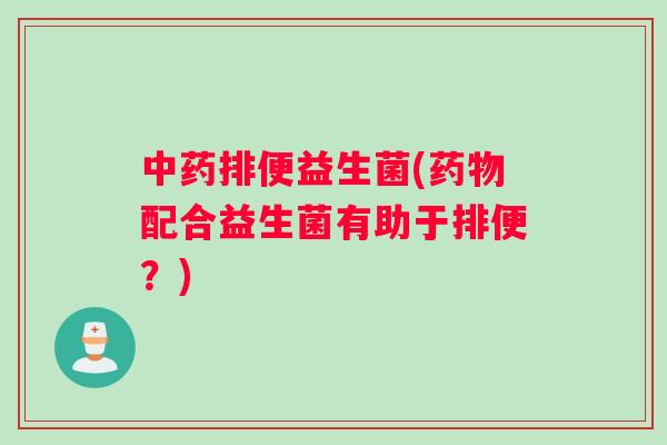 中药排便益生菌(药物配合益生菌有助于排便？)