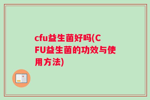 cfu益生菌好吗(CFU益生菌的功效与使用方法)