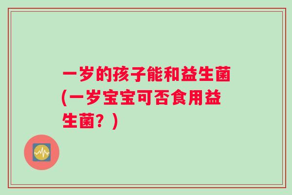 一岁的孩子能和益生菌(一岁宝宝可否食用益生菌？)