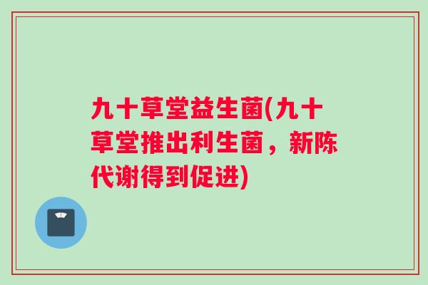 九十草堂益生菌(九十草堂推出利生菌，新陈代谢得到促进)