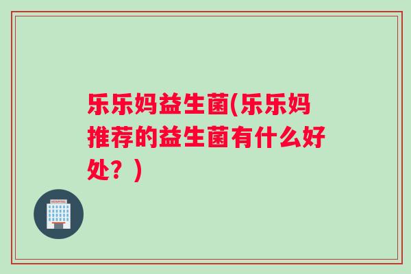 乐乐妈益生菌(乐乐妈推荐的益生菌有什么好处？)