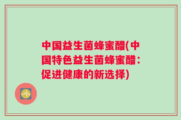 中国益生菌蜂蜜醋(中国特色益生菌蜂蜜醋：促进健康的新选择)