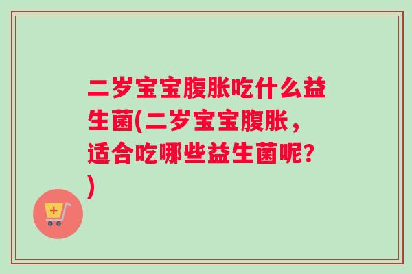 二岁宝宝腹胀吃什么益生菌(二岁宝宝腹胀，适合吃哪些益生菌呢？)