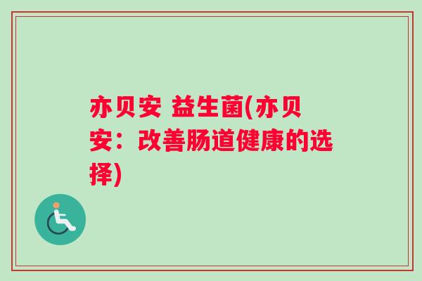 亦贝安 益生菌(亦贝安：改善肠道健康的选择)