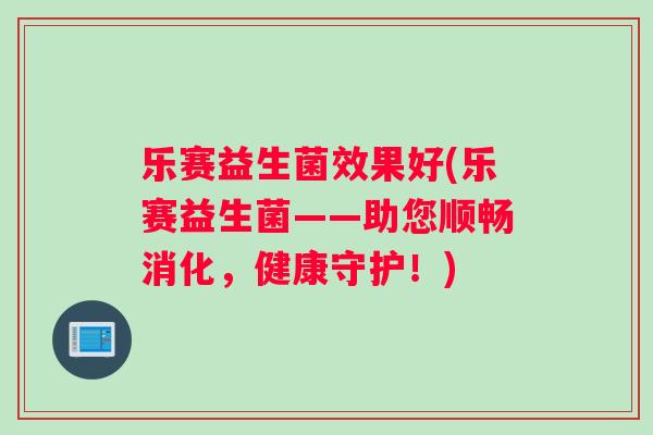 乐赛益生菌效果好(乐赛益生菌——助您顺畅消化，健康守护！)