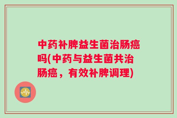 中药补脾益生菌治肠癌吗(中药与益生菌共治肠癌，有效补脾调理)