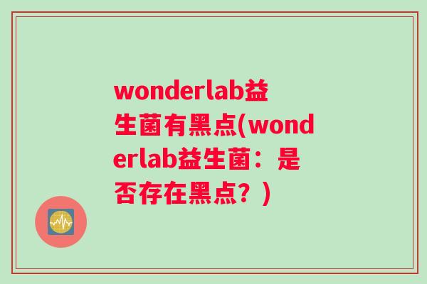 wonderlab益生菌有黑点(wonderlab益生菌:是否存在黑点?) wonderlab益生菌有黑点(wonderlab益生菌:是否存在黑点?)