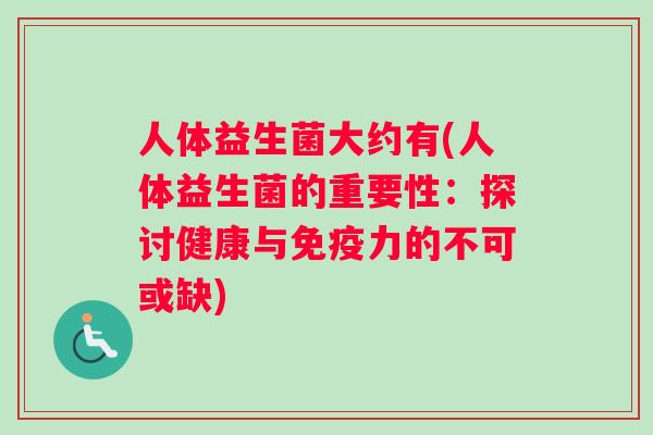 人体益生菌大约有(人体益生菌的重要性:探讨健康与力的不可或缺) 人体益生菌大约有(人体益生菌的重要性:探讨健康与力的不可或缺)