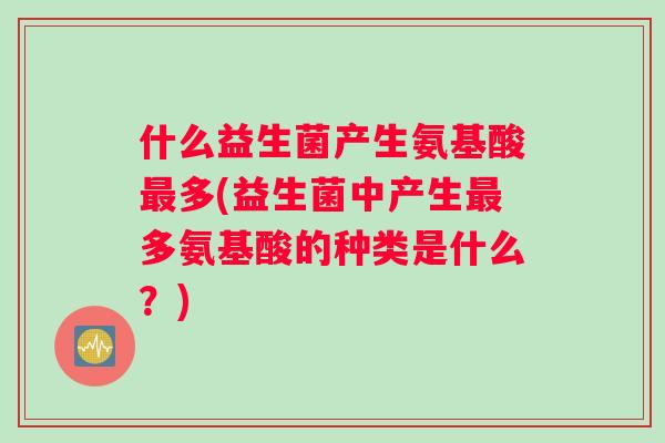 什么益生菌产生氨基酸最多(益生菌中产生最多氨基酸的种类是什么？)