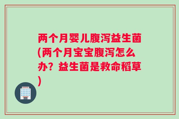 两个月婴儿益生菌(两个月宝宝怎么办?益生菌是救命稻草) 两个月婴儿益生菌(两个月宝宝怎么办?益生菌是救命稻草)