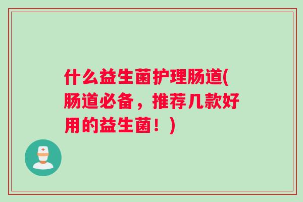什么益生菌护理肠道(肠道必备，推荐几款好用的益生菌！)