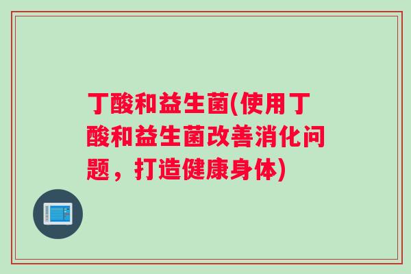 丁酸和益生菌(使用丁酸和益生菌改善消化问题,打造健康身体) 丁酸和益生菌(使用丁酸和益生菌改善消化问题,打造健康身体)