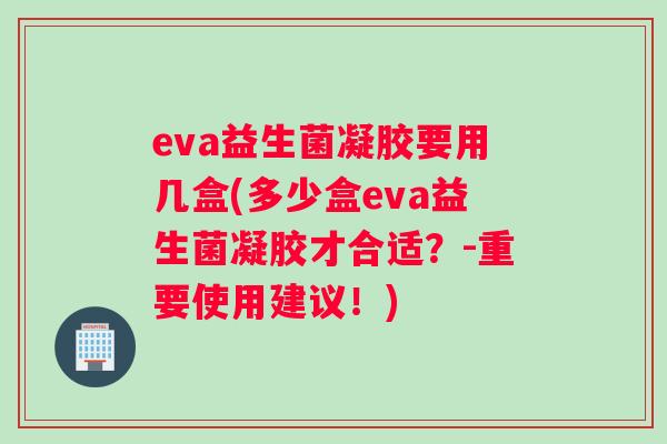 eva益生菌凝胶要用几盒(多少盒eva益生菌凝胶才合适？-重要使用建议！)