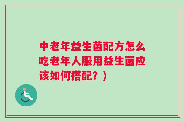 中老年益生菌配方怎么吃老年人服用益生菌应该如何搭配？)