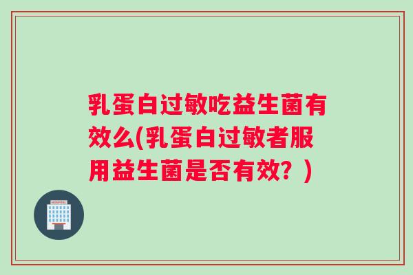 乳蛋白过敏吃益生菌有效么(乳蛋白过敏者服用益生菌是否有效？)