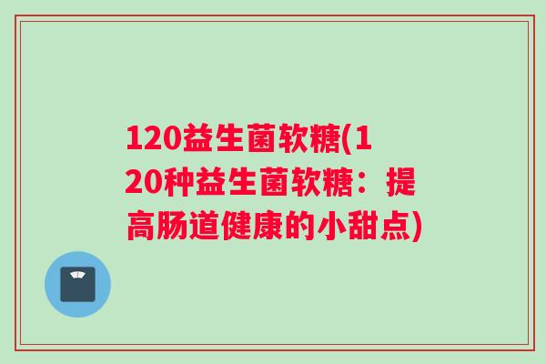 120益生菌软糖(120种益生菌软糖：提高肠道健康的小甜点)