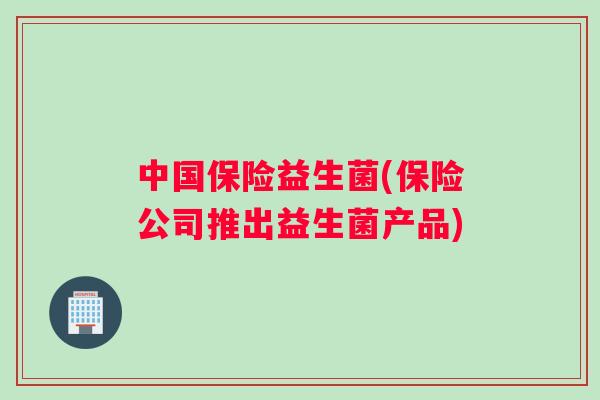 中国保险益生菌(保险公司推出益生菌产品) 中国保险益生菌(保险公司推出益生菌产品)