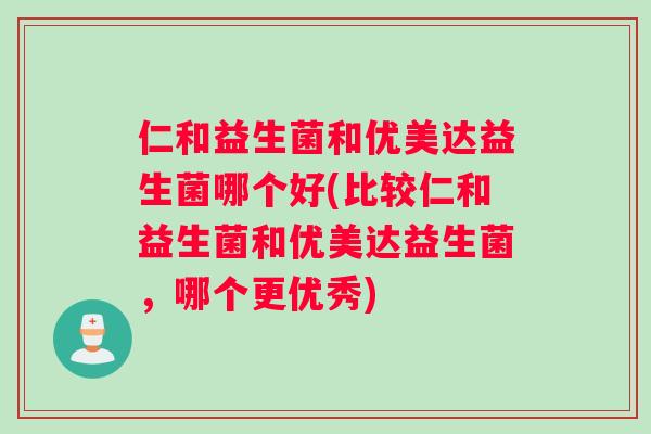 仁和益生菌和优美达益生菌哪个好(比较仁和益生菌和优美达益生菌，哪个更优秀)