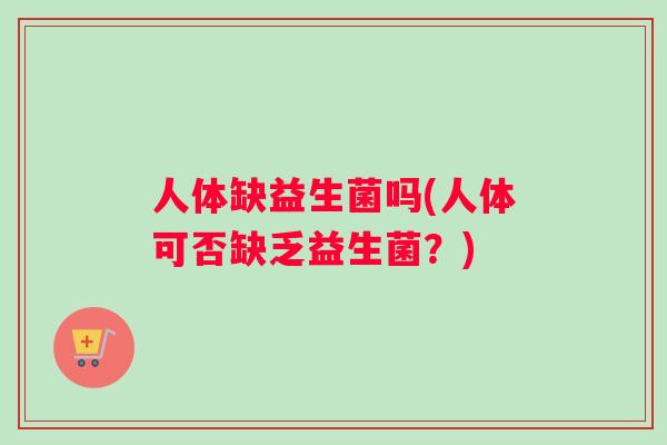 人体缺益生菌吗(人体可否缺乏益生菌？)