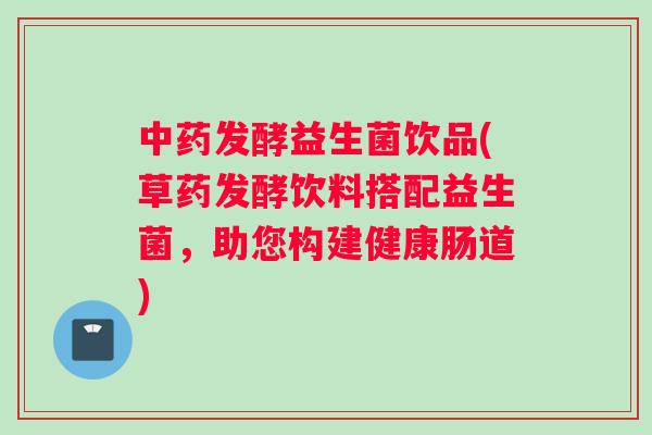 发酵益生菌饮品(草药发酵饮料搭配益生菌,助您构建健康肠道) 发酵益生菌饮品(草药发酵饮料搭配益生菌,助您构建健康肠道)