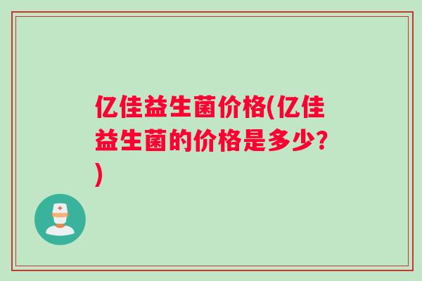 亿佳益生菌价格(亿佳益生菌的价格是多少？)