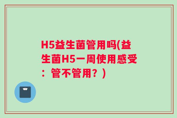H5益生菌管用吗(益生菌H5一周使用感受：管不管用？)
