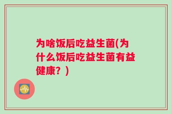 为啥饭后吃益生菌(为什么饭后吃益生菌有益健康？)