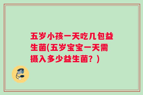 五岁小孩一天吃几包益生菌(五岁宝宝一天需摄入多少益生菌？)