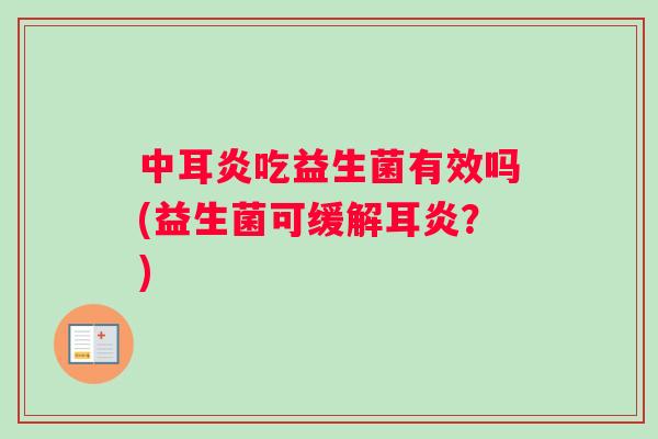 中耳炎吃益生菌有效吗(益生菌可缓解耳炎？)