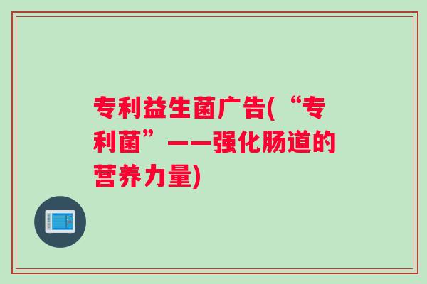 专利益生菌广告(“专利菌”——强化肠道的营养力量)