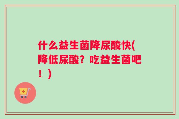 什么益生菌降尿酸快(降低尿酸？吃益生菌吧！)