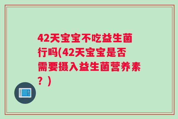 42天宝宝不吃益生菌行吗(42天宝宝是否需要摄入益生菌营养素？)