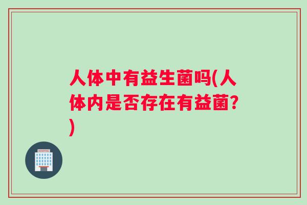 人体中有益生菌吗(人体内是否存在有益菌?) 人体中有益生菌吗(人体内是否存在有益菌?)