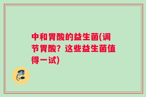 中和胃酸的益生菌(调节胃酸?这些益生菌值得一试) 中和胃酸的益生菌(调节胃酸?这些益生菌值得一试)