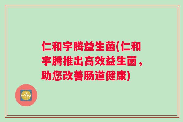 仁和宇腾益生菌(仁和宇腾推出高效益生菌，助您改善肠道健康)