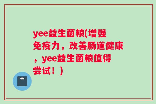yee益生菌粮(增强力,改善肠道健康,yee益生菌粮值得尝试!) yee益生菌粮(增强力,改善肠道健康,yee益生菌粮值得尝试!)
