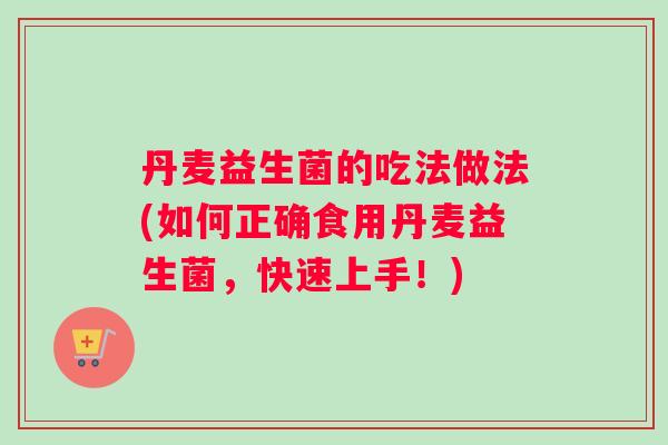 丹麦益生菌的吃法做法(如何正确食用丹麦益生菌，快速上手！)