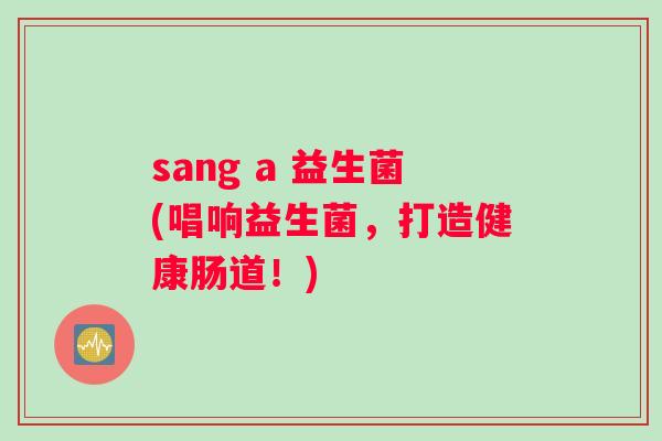 sang a 益生菌(唱响益生菌，打造健康肠道！)
