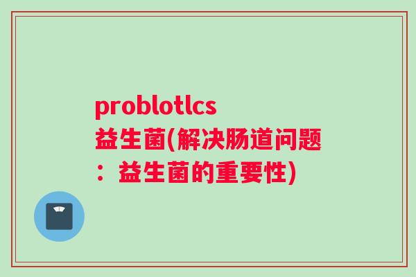 problotlcs益生菌(解决肠道问题：益生菌的重要性)