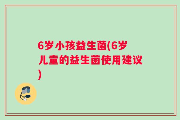 6岁小孩益生菌(6岁儿童的益生菌使用建议)
