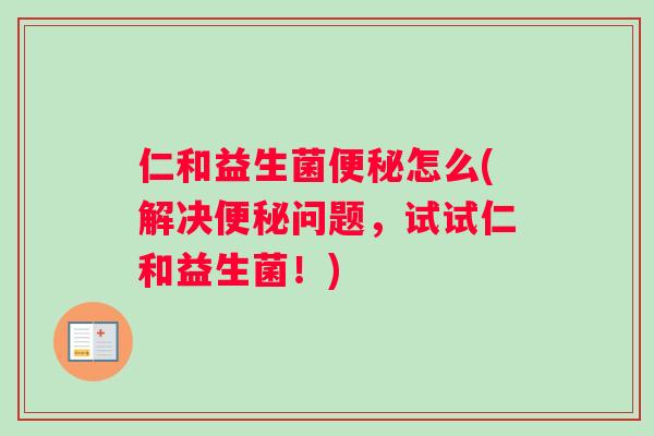 仁和益生菌怎么(解决问题，试试仁和益生菌！)