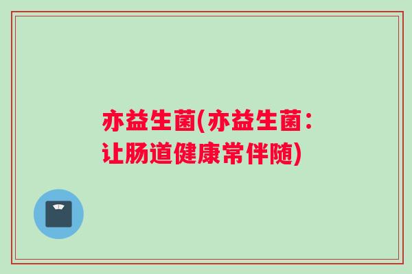 亦益生菌(亦益生菌：让肠道健康常伴随)