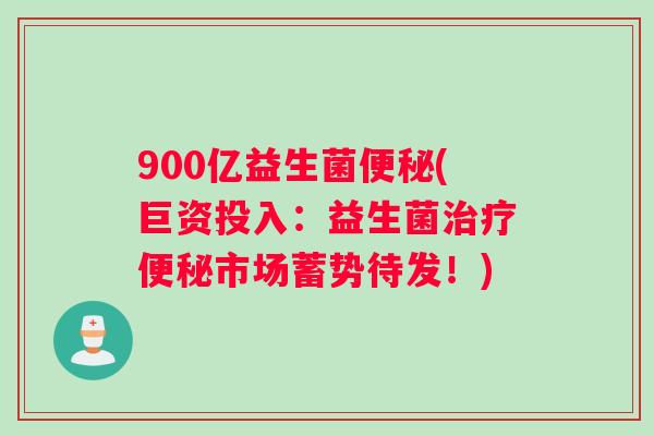 900亿益生菌便秘(巨资投入：益生菌治疗便秘市场蓄势待发！)