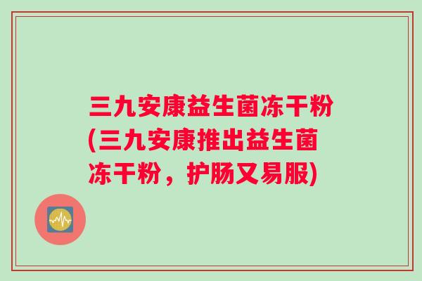 三九安康益生菌冻干粉(三九安康推出益生菌冻干粉，护肠又易服)
